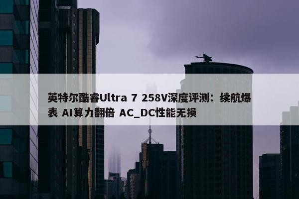 英特尔酷睿Ultra 7 258V深度评测：续航爆表 AI算力翻倍 AC_DC性能无损