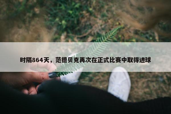 时隔864天，范德贝克再次在正式比赛中取得进球