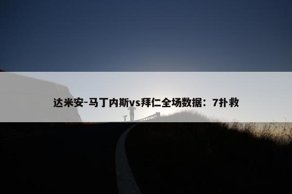 达米安-马丁内斯vs拜仁全场数据：7扑救