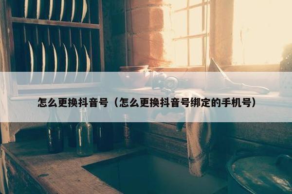 怎么更换抖音号（怎么更换抖音号绑定的手机号）