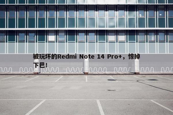 被玩坏的Redmi Note 14 Pro+，惊掉下巴！