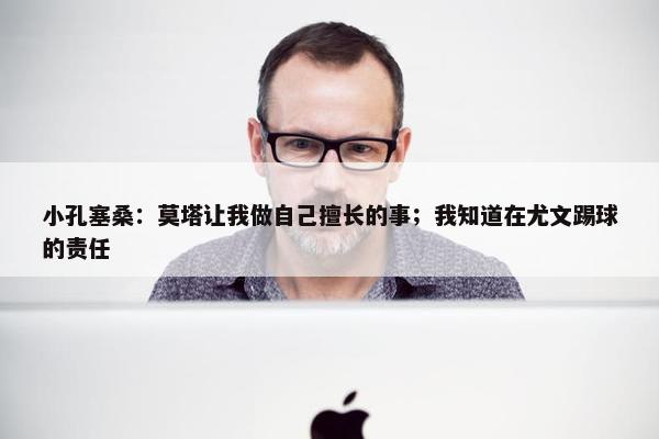 小孔塞桑：莫塔让我做自己擅长的事；我知道在尤文踢球的责任