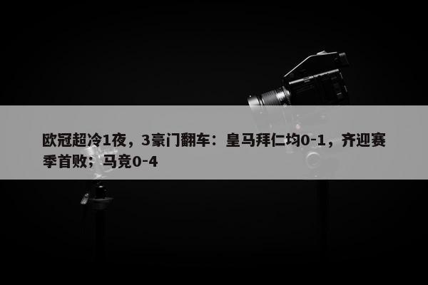 欧冠超冷1夜，3豪门翻车：皇马拜仁均0-1，齐迎赛季首败；马竞0-4