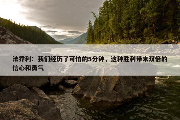 法乔利：我们经历了可怕的5分钟，这种胜利带来双倍的信心和勇气