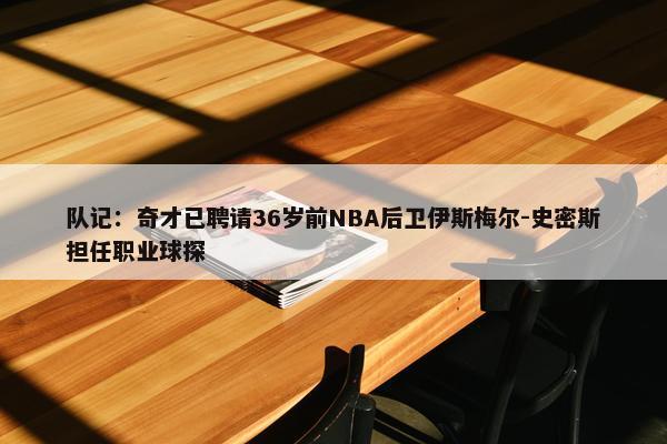 队记：奇才已聘请36岁前NBA后卫伊斯梅尔-史密斯担任职业球探