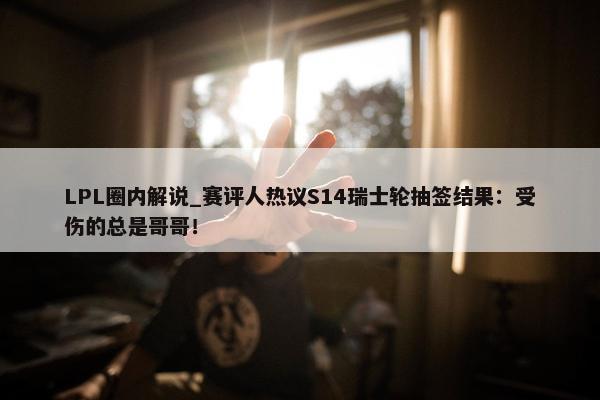 LPL圈内解说_赛评人热议S14瑞士轮抽签结果：受伤的总是哥哥！