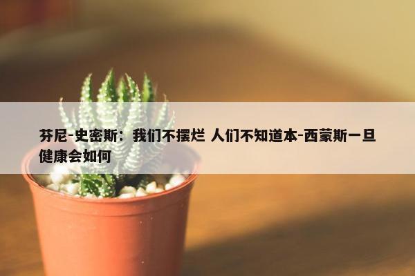 芬尼-史密斯：我们不摆烂 人们不知道本-西蒙斯一旦健康会如何