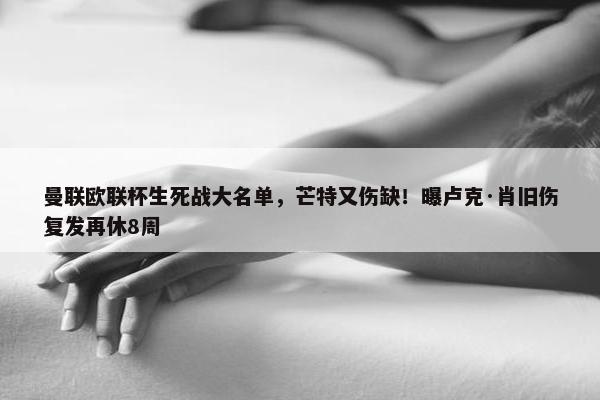 曼联欧联杯生死战大名单，芒特又伤缺！曝卢克·肖旧伤复发再休8周