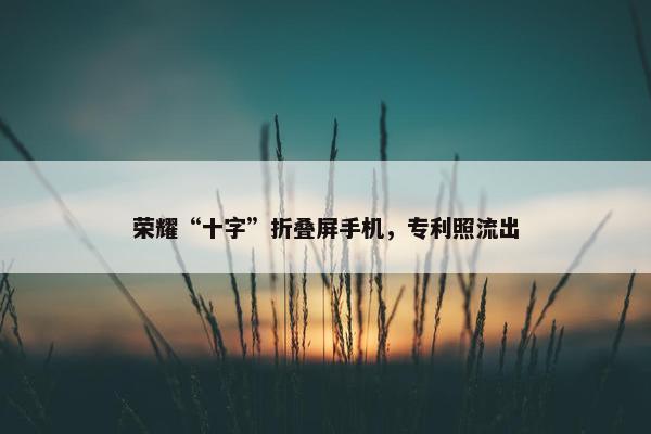 荣耀“十字”折叠屏手机，专利照流出