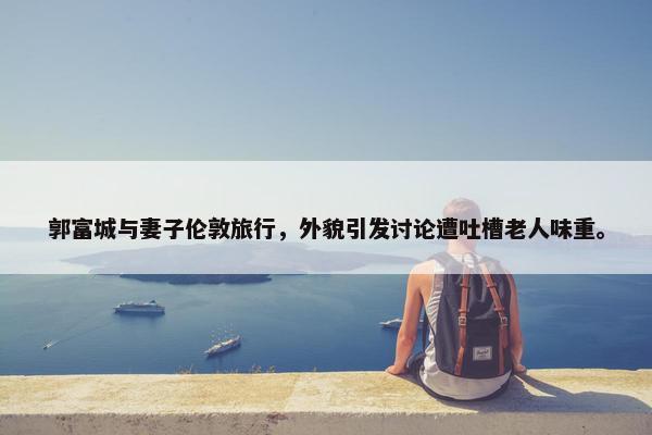 郭富城与妻子伦敦旅行，外貌引发讨论遭吐槽老人味重。