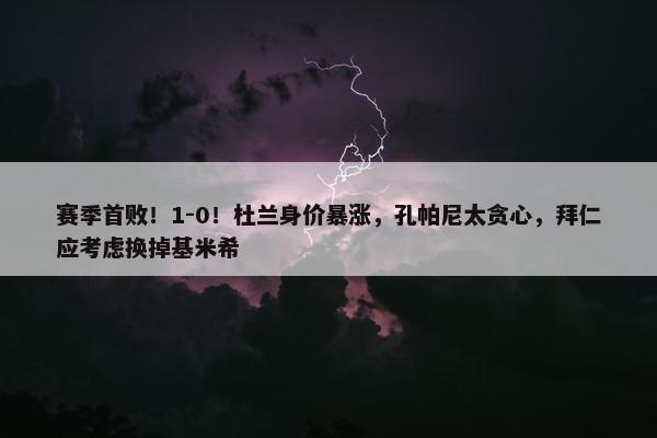 赛季首败！1-0！杜兰身价暴涨，孔帕尼太贪心，拜仁应考虑换掉基米希