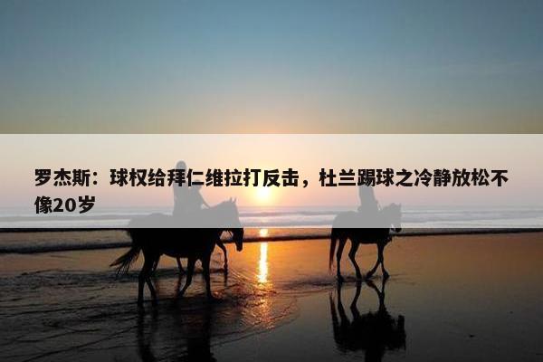 罗杰斯：球权给拜仁维拉打反击，杜兰踢球之冷静放松不像20岁