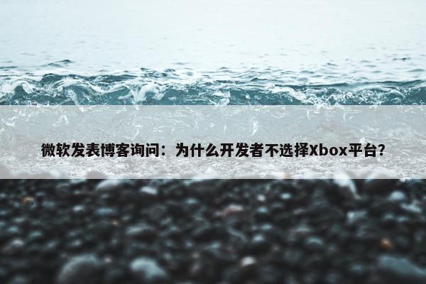 微软发表博客询问：为什么开发者不选择Xbox平台？