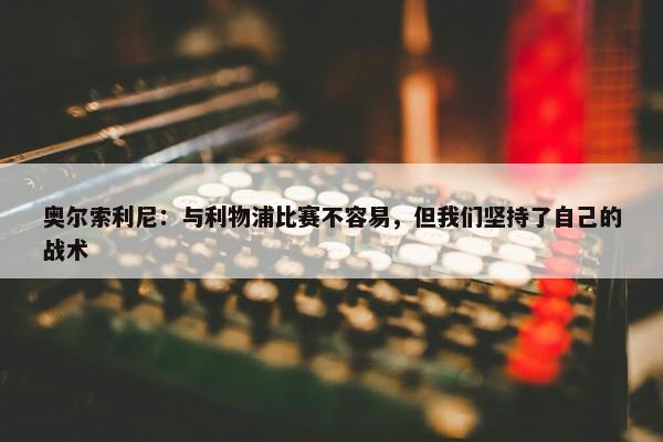 奥尔索利尼：与利物浦比赛不容易，但我们坚持了自己的战术