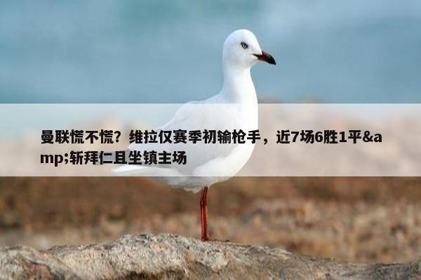 曼联慌不慌？维拉仅赛季初输枪手，近7场6胜1平&斩拜仁且坐镇主场