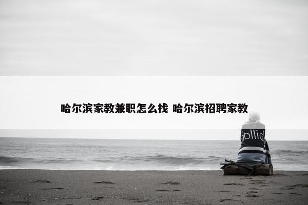 哈尔滨家教兼职怎么找 哈尔滨招聘家教