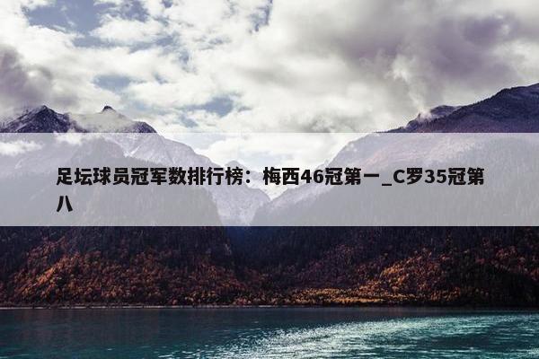 足坛球员冠军数排行榜：梅西46冠第一_C罗35冠第八