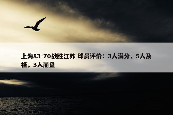 上海83-70战胜江苏 球员评价：3人满分，5人及格，3人崩盘