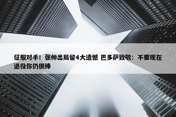 征服对手！张帅出局留4大遗憾 巴多萨致敬：不要现在退役你仍很棒