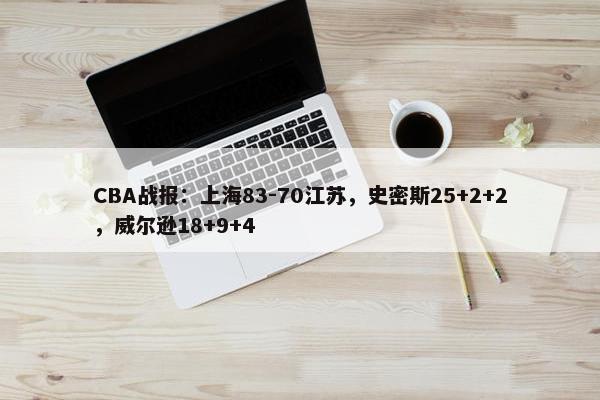 CBA战报：上海83-70江苏，史密斯25+2+2，威尔逊18+9+4