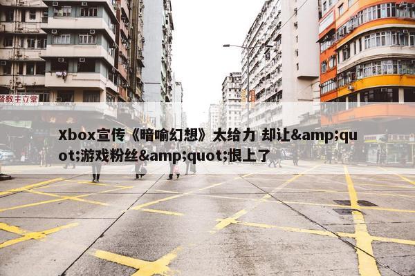 Xbox宣传《暗喻幻想》太给力 却让&quot;游戏粉丝&quot;恨上了