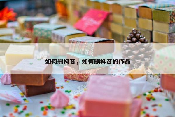 如何删抖音，如何删抖音的作品