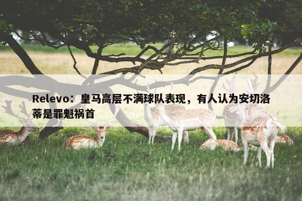 Relevo：皇马高层不满球队表现，有人认为安切洛蒂是罪魁祸首