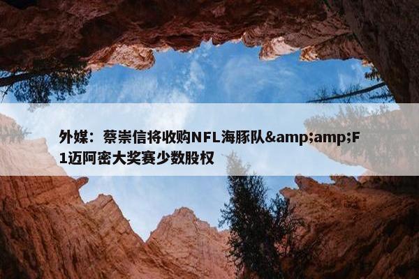 外媒：蔡崇信将收购NFL海豚队&amp;F1迈阿密大奖赛少数股权