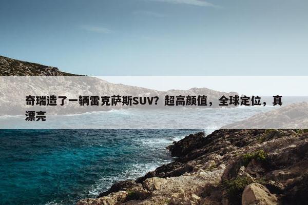 奇瑞造了一辆雷克萨斯SUV？超高颜值，全球定位，真漂亮