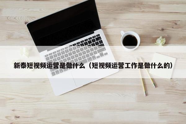 新泰短视频运营是做什么（短视频运营工作是做什么的）