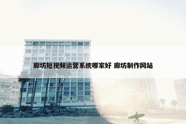 廊坊短视频运营系统哪家好 廊坊制作网站