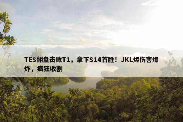 TES翻盘击败T1，拿下S14首胜！JKL烬伤害爆炸，疯狂收割