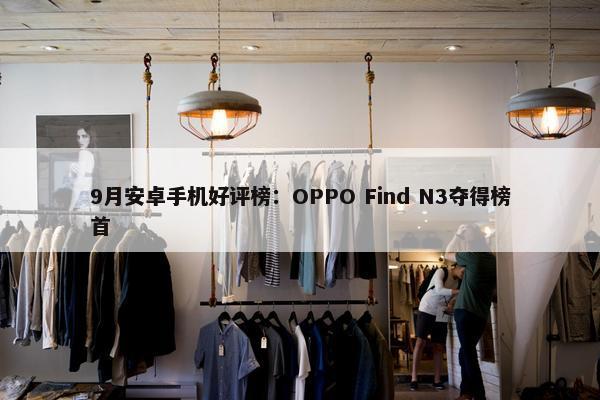 9月安卓手机好评榜：OPPO Find N3夺得榜首