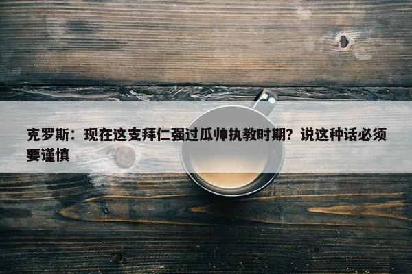 克罗斯：现在这支拜仁强过瓜帅执教时期？说这种话必须要谨慎