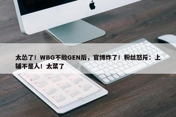 太怂了！WBG不敌GEN后，官博炸了！粉丝怒斥：上辅不是人！太菜了