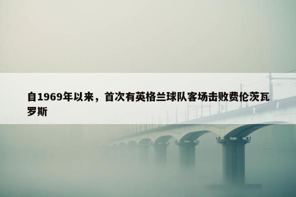 自1969年以来，首次有英格兰球队客场击败费伦茨瓦罗斯