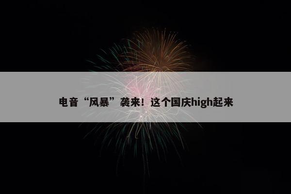 电音“风暴”袭来！这个国庆high起来