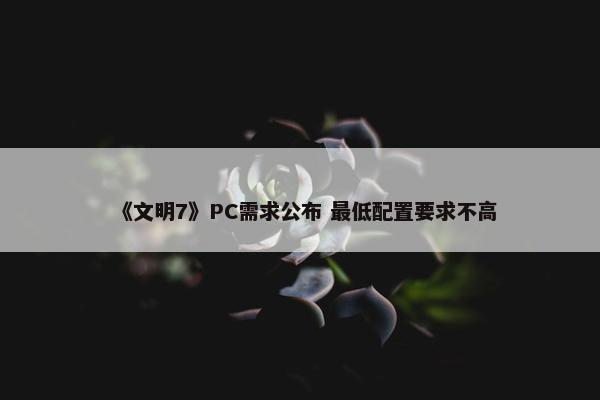 《文明7》PC需求公布 最低配置要求不高