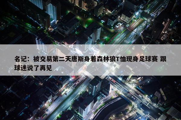 名记：被交易第二天唐斯身着森林狼T恤现身足球赛 跟球迷说了再见