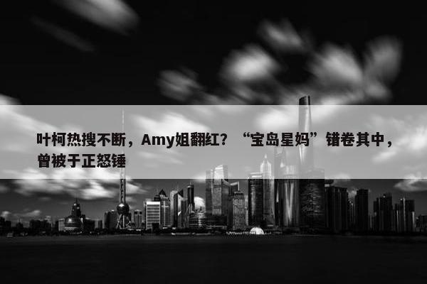 叶柯热搜不断，Amy姐翻红？“宝岛星妈”错卷其中，曾被于正怒锤