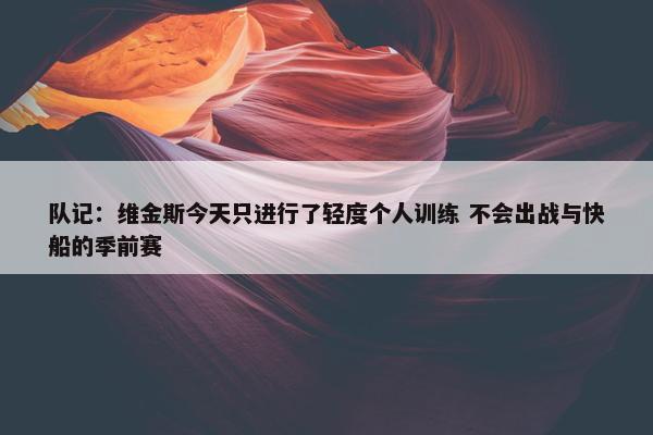 队记：维金斯今天只进行了轻度个人训练 不会出战与快船的季前赛