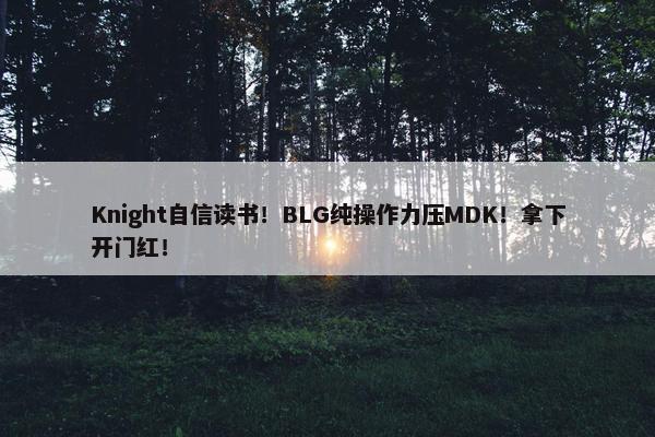 Knight自信读书！BLG纯操作力压MDK！拿下开门红！