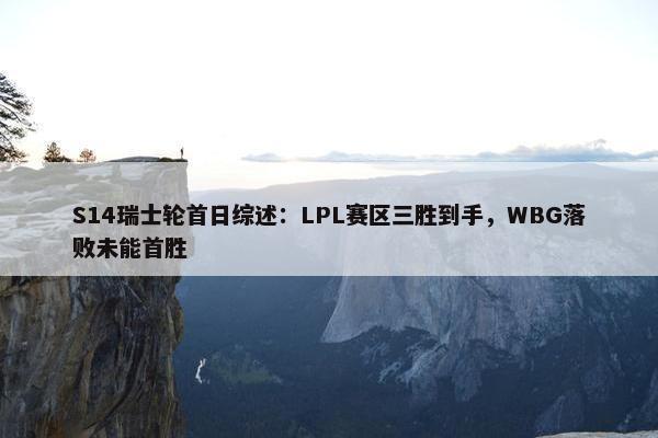 S14瑞士轮首日综述：LPL赛区三胜到手，WBG落败未能首胜