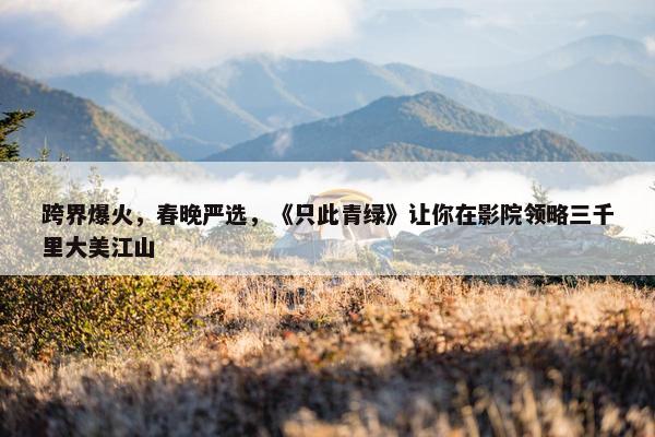 跨界爆火，春晚严选，《只此青绿》让你在影院领略三千里大美江山