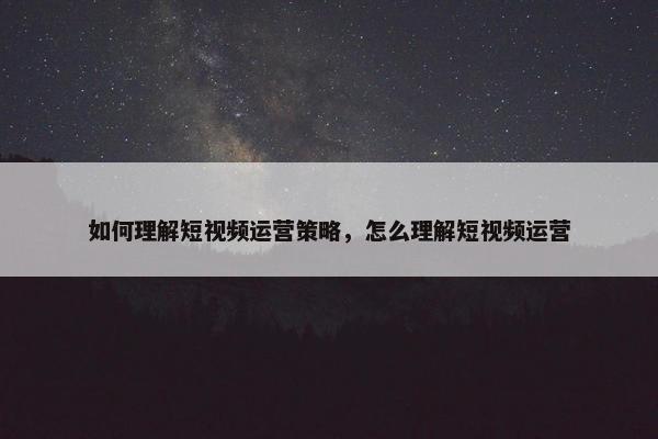 如何理解短视频运营策略，怎么理解短视频运营