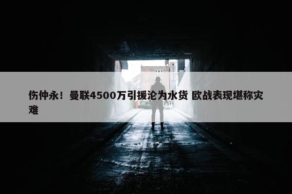 伤仲永！曼联4500万引援沦为水货 欧战表现堪称灾难