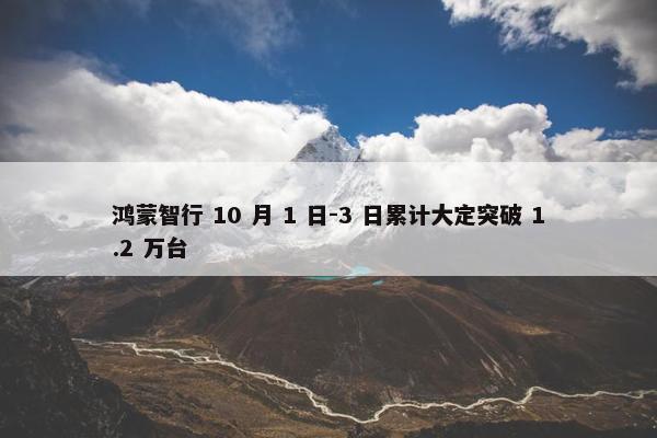 鸿蒙智行 10 月 1 日-3 日累计大定突破 1.2 万台