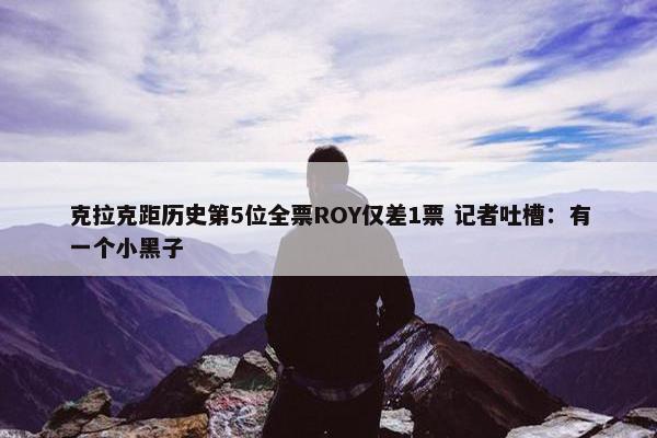 克拉克距历史第5位全票ROY仅差1票 记者吐槽：有一个小黑子