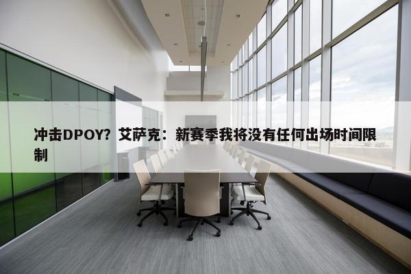 冲击DPOY？艾萨克：新赛季我将没有任何出场时间限制