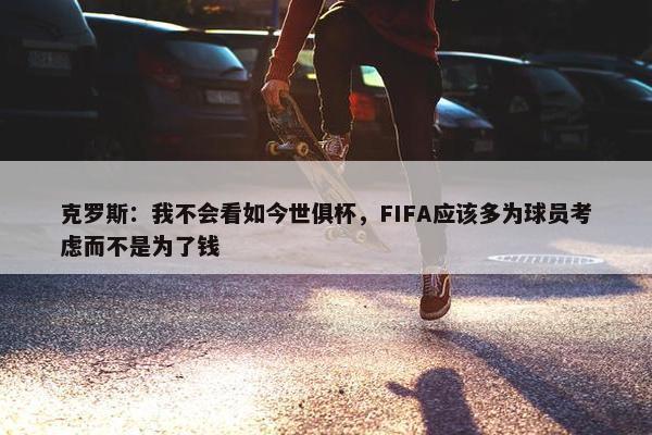 克罗斯：我不会看如今世俱杯，FIFA应该多为球员考虑而不是为了钱